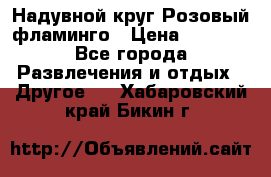 Надувной круг Розовый фламинго › Цена ­ 1 500 - Все города Развлечения и отдых » Другое   . Хабаровский край,Бикин г.